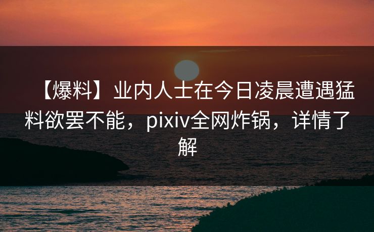 【爆料】业内人士在今日凌晨遭遇猛料欲罢不能,pixiv全网炸锅,详情了解 【爆料】业内人士在今日凌晨遭遇猛料欲罢不能,pixiv全网炸锅,详情了解