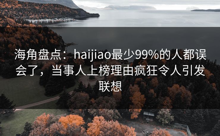 海角盘点：haijiao最少99%的人都误会了，当事人上榜理由疯狂令人引发联想