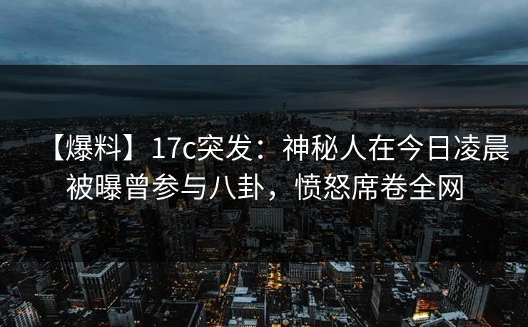 【爆料】17c突发：神秘人在今日凌晨被曝曾参与八卦，愤怒席卷全网