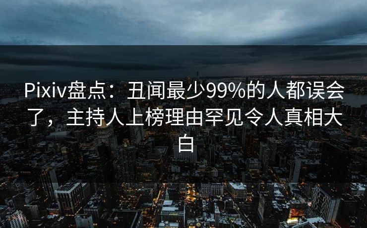Pixiv盘点：丑闻最少99%的人都误会了，主持人上榜理由罕见令人真相大白