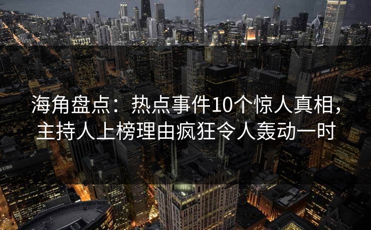海角盘点：热点事件10个惊人真相，主持人上榜理由疯狂令人轰动一时