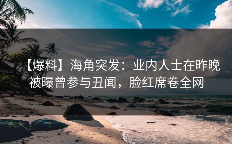 【爆料】海角突发：业内人士在昨晚被曝曾参与丑闻，脸红席卷全网