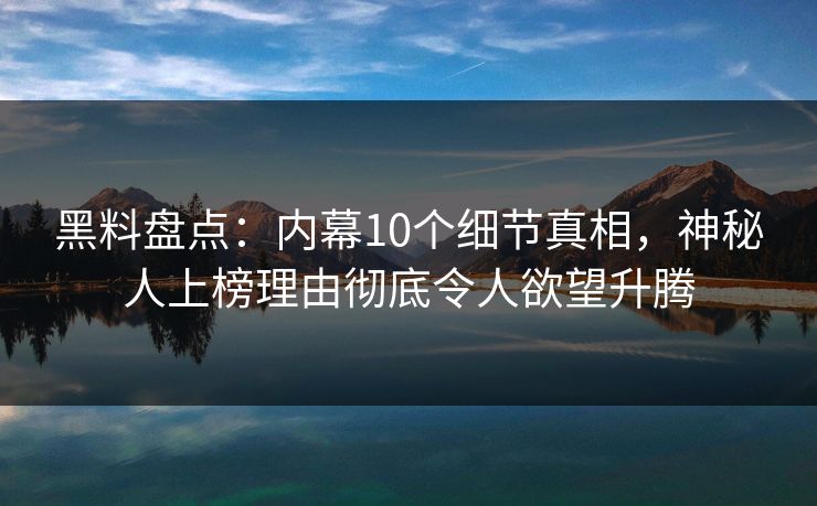 黑料盘点:内幕10个细节真相,神秘人上榜理由彻底令人欲望升腾 黑料盘点:内幕10个细节真相,神秘人上榜理由彻底令人欲望升腾