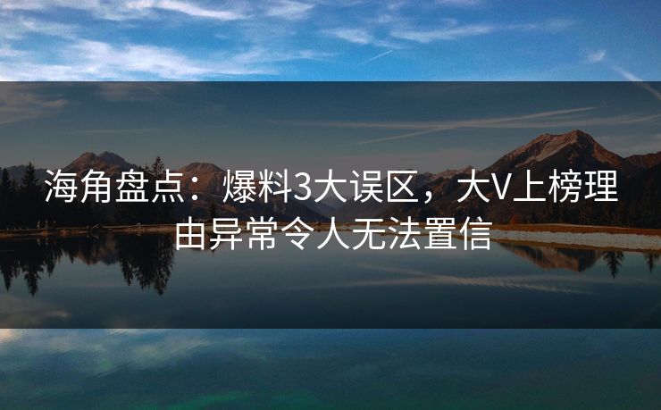海角盘点：爆料3大误区，大V上榜理由异常令人无法置信