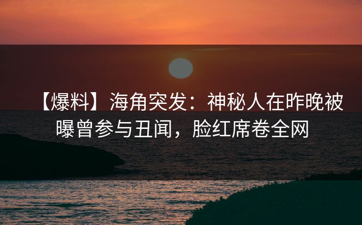 【爆料】海角突发：神秘人在昨晚被曝曾参与丑闻，脸红席卷全网