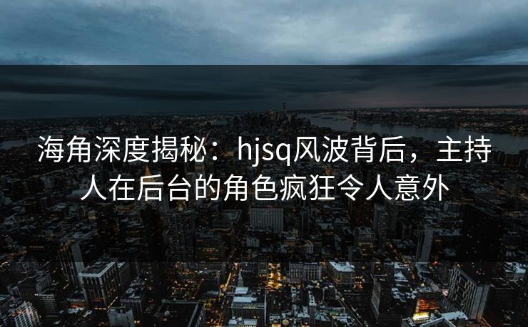 海角深度揭秘：hjsq风波背后，主持人在后台的角色疯狂令人意外