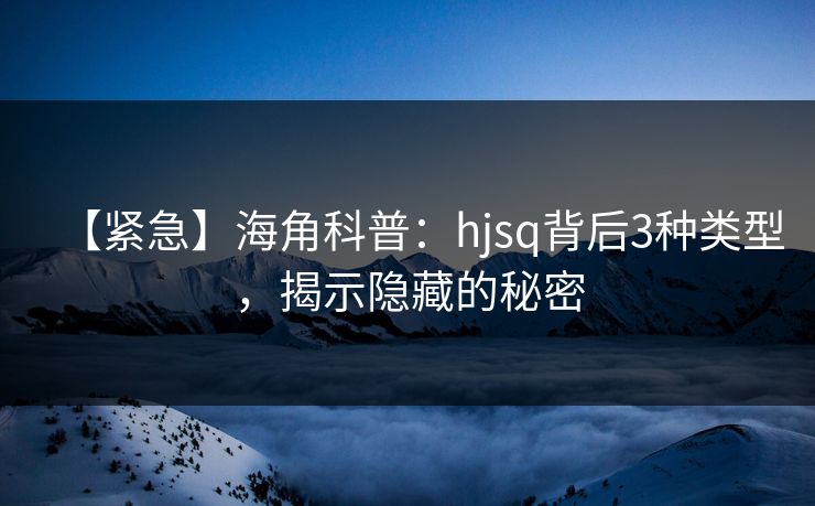 【紧急】海角科普:hjsq背后3种类型,揭示隐藏的秘密 【紧急】海角科普:hjsq背后3种类型,揭示隐藏的秘密