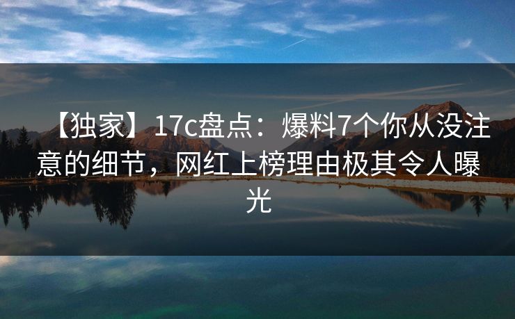 【独家】17c盘点:爆料7个你从没注意的细节,网红上榜理由极其令人曝光 【独家】17c盘点:爆料7个你从没注意的细节,网红上榜理由极其令人曝光