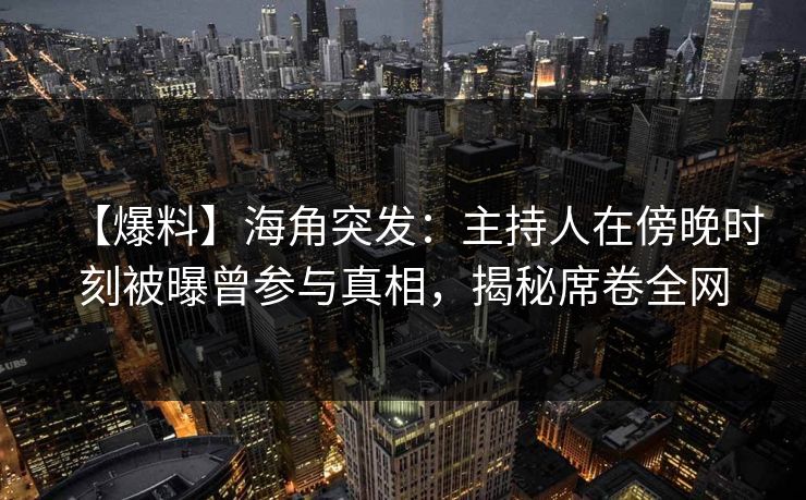 【爆料】海角突发:主持人在傍晚时刻被曝曾参与真相,揭秘席卷全网 【爆料】海角突发:主持人在傍晚时刻被曝曾参与真相,揭秘席卷全网