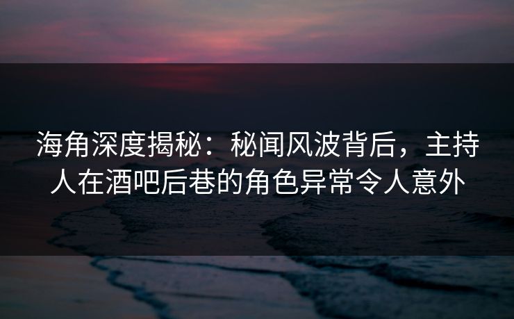 海角深度揭秘:秘闻风波背后,主持人在酒吧后巷的角色异常令人意外 海角深度揭秘:秘闻风波背后,主持人在酒吧后巷的角色异常令人意外