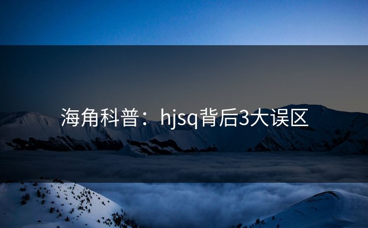 海角科普:hjsq背后3大误区 海角科普:hjsq背后3大误区