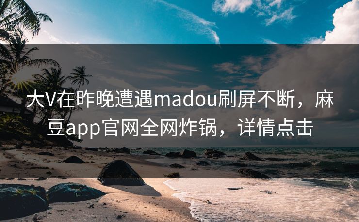 大V在昨晚遭遇madou刷屏不断,麻豆app官网全网炸锅,详情点击 大V在昨晚遭遇madou刷屏不断,麻豆app官网全网炸锅,详情点击