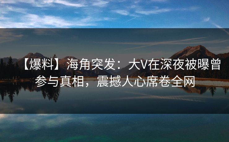 【爆料】海角突发:大V在深夜被曝曾参与真相,震撼人心席卷全网 【爆料】海角突发:大V在深夜被曝曾参与真相,震撼人心席卷全网