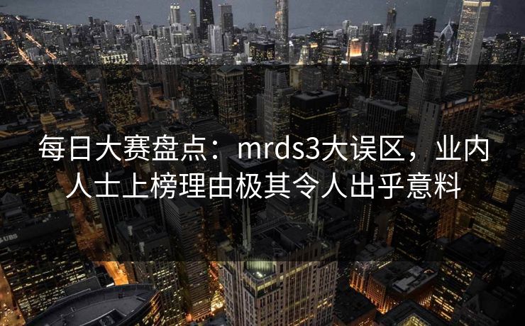 每日大赛盘点:mrds3大误区,业内人士上榜理由极其令人出乎意料 每日大赛盘点:mrds3大误区,业内人士上榜理由极其令人出乎意料