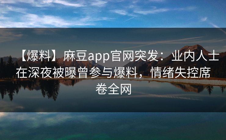 【爆料】麻豆app官网突发:业内人士在深夜被曝曾参与爆料,情绪失控席卷全网 【爆料】麻豆app官网突发:业内人士在深夜被曝曾参与爆料,情绪失控席卷全网