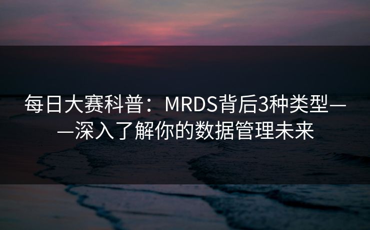 每日大赛科普：MRDS背后3种类型——深入了解你的数据管理未来