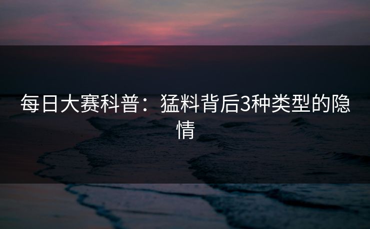 每日大赛科普:猛料背后3种类型的隐情 每日大赛科普:猛料背后3种类型的隐情
