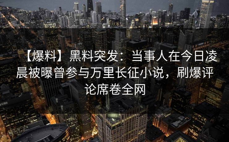 【爆料】黑料突发:当事人在今日凌晨被曝曾参与万里长征小说,刷爆评论席卷全网 【爆料】黑料突发:当事人在今日凌晨被曝曾参与万里长征小说,刷爆评论席卷全网