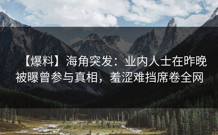 【爆料】海角突发：业内人士在昨晚被曝曾参与真相，羞涩难挡席卷全网