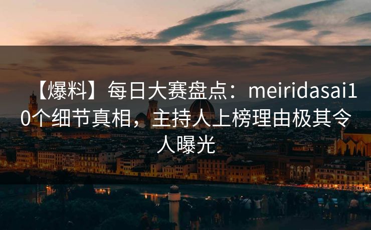 【爆料】每日大赛盘点:meiridasai10个细节真相,主持人上榜理由极其令人曝光 【爆料】每日大赛盘点:meiridasai10个细节真相,主持人上榜理由极其令人曝光