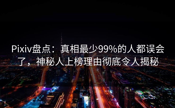 Pixiv盘点:真相最少99%的人都误会了,神秘人上榜理由彻底令人揭秘 Pixiv盘点:真相最少99%的人都误会了,神秘人上榜理由彻底令人揭秘