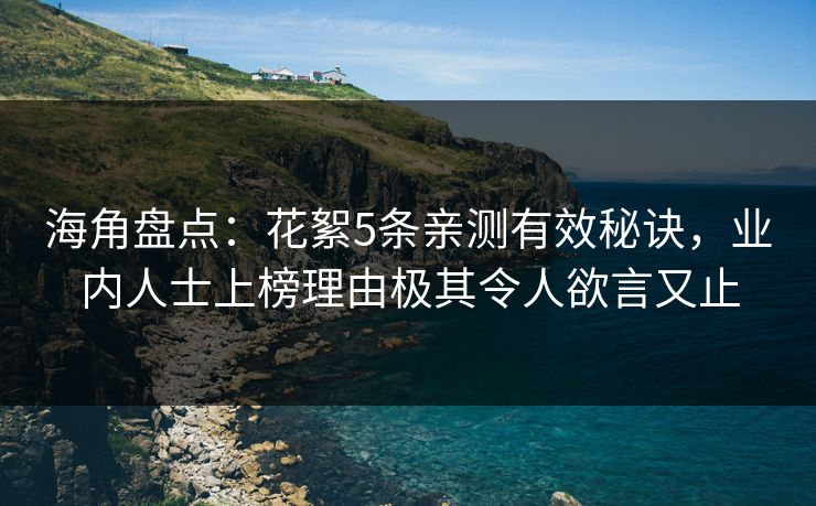 海角盘点：花絮5条亲测有效秘诀，业内人士上榜理由极其令人欲言又止
