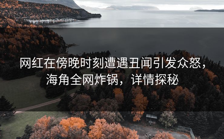 网红在傍晚时刻遭遇丑闻引发众怒,海角全网炸锅,详情探秘 网红在傍晚时刻遭遇丑闻引发众怒,海角全网炸锅,详情探秘