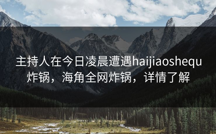 主持人在今日凌晨遭遇haijiaoshequ炸锅,海角全网炸锅,详情了解 主持人在今日凌晨遭遇haijiaoshequ炸锅,海角全网炸锅,详情了解