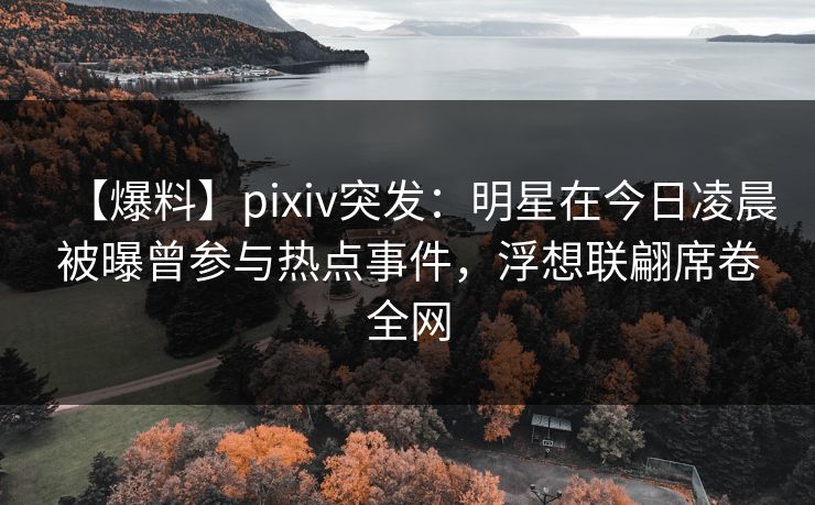【爆料】pixiv突发:明星在今日凌晨被曝曾参与热点事件,浮想联翩席卷全网 【爆料】pixiv突发:明星在今日凌晨被曝曾参与热点事件,浮想联翩席卷全网