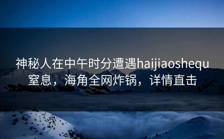 神秘人在中午时分遭遇haijiaoshequ窒息，海角全网炸锅，详情直击