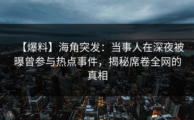 【爆料】海角突发：当事人在深夜被曝曾参与热点事件，揭秘席卷全网的真相