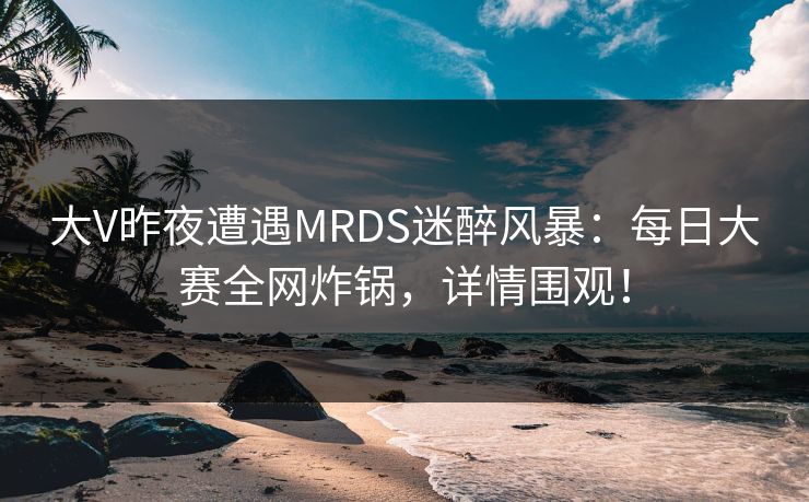 大V昨夜遭遇MRDS迷醉风暴：每日大赛全网炸锅，详情围观！