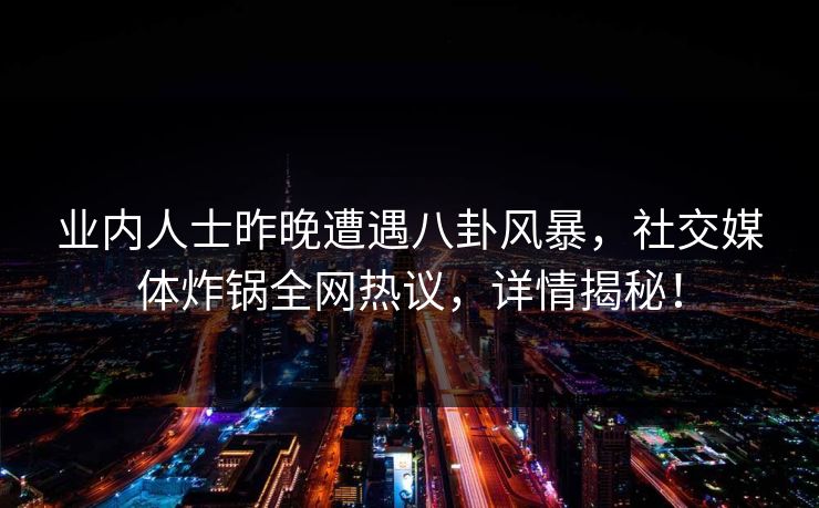 业内人士昨晚遭遇八卦风暴,社交媒体炸锅全网热议,详情揭秘! 业内人士昨晚遭遇八卦风暴,社交媒体炸锅全网热议,详情揭秘!