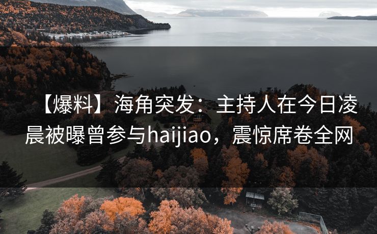 【爆料】海角突发:主持人在今日凌晨被曝曾参与haijiao,震惊席卷全网 【爆料】海角突发:主持人在今日凌晨被曝曾参与haijiao,震惊席卷全网