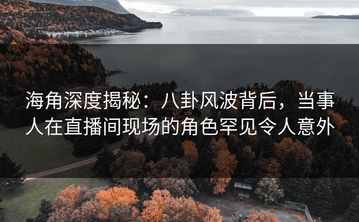 海角深度揭秘:八卦风波背后,当事人在直播间现场的角色罕见令人意外 海角深度揭秘:八卦风波背后,当事人在直播间现场的角色罕见令人意外