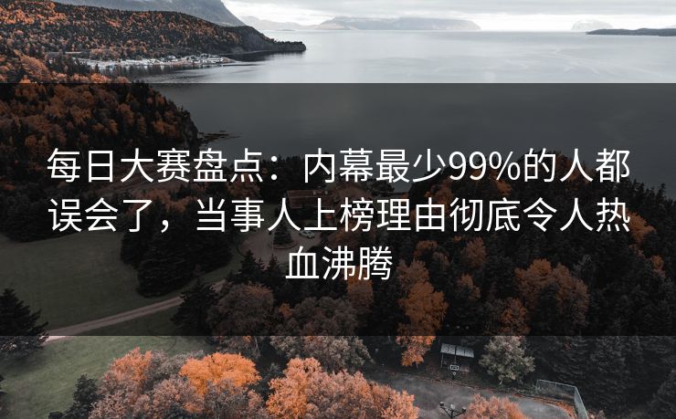每日大赛盘点：内幕最少99%的人都误会了，当事人上榜理由彻底令人热血沸腾