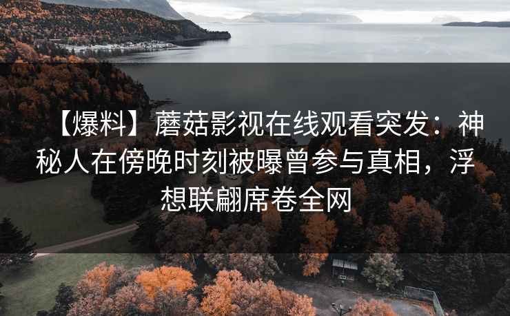 【爆料】蘑菇影视在线观看突发：神秘人在傍晚时刻被曝曾参与真相，浮想联翩席卷全网