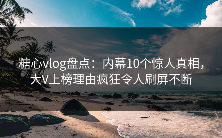 糖心vlog盘点:内幕10个惊人真相,大V上榜理由疯狂令人刷屏不断 糖心vlog盘点:内幕10个惊人真相,大V上榜理由疯狂令人刷屏不断