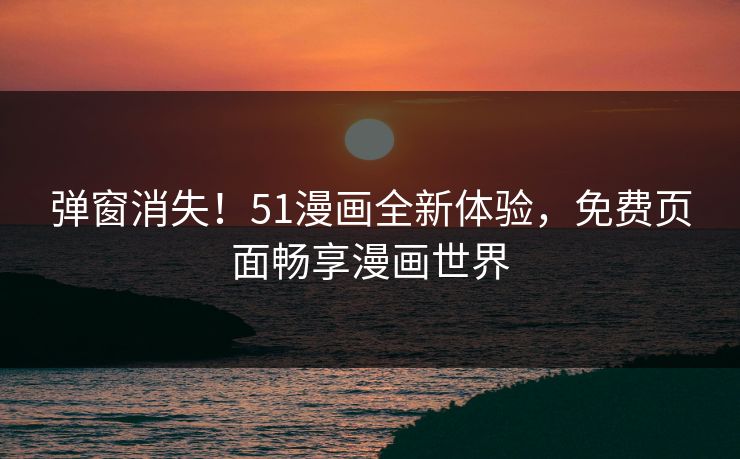 弹窗消失！51漫画全新体验，免费页面畅享漫画世界