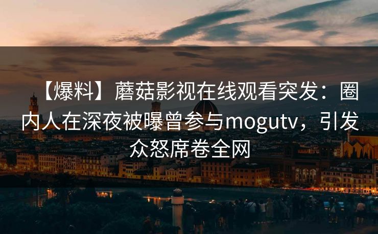 【爆料】蘑菇影视在线观看突发：圈内人在深夜被曝曾参与mogutv，引发众怒席卷全网