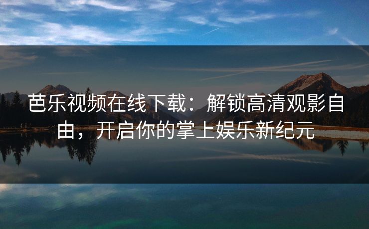 芭乐视频在线下载：解锁高清观影自由，开启你的掌上娱乐新纪元
