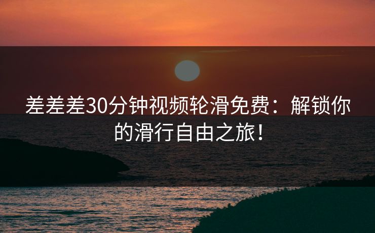 差差差30分钟视频轮滑免费:解锁你的滑行自由之旅! 差差差30分钟视频轮滑免费:解锁你的滑行自由之旅!