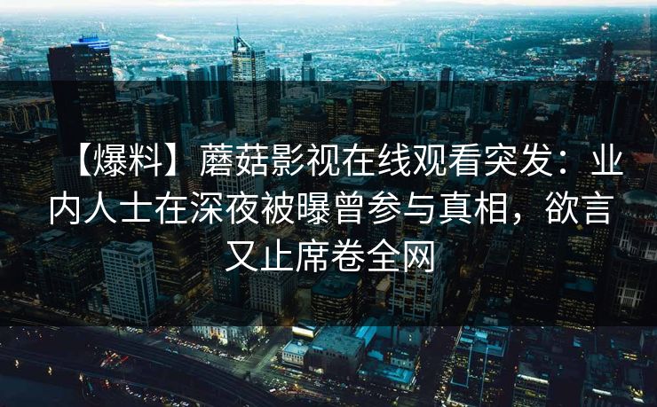 【爆料】蘑菇影视在线观看突发：业内人士在深夜被曝曾参与真相，欲言又止席卷全网