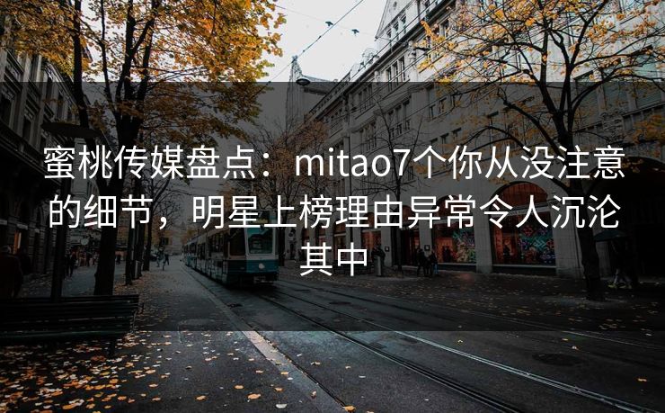 蜜桃传媒盘点:mitao7个你从没注意的细节,明星上榜理由异常令人沉沦其中 蜜桃传媒盘点:mitao7个你从没注意的细节,明星上榜理由异常令人沉沦其中