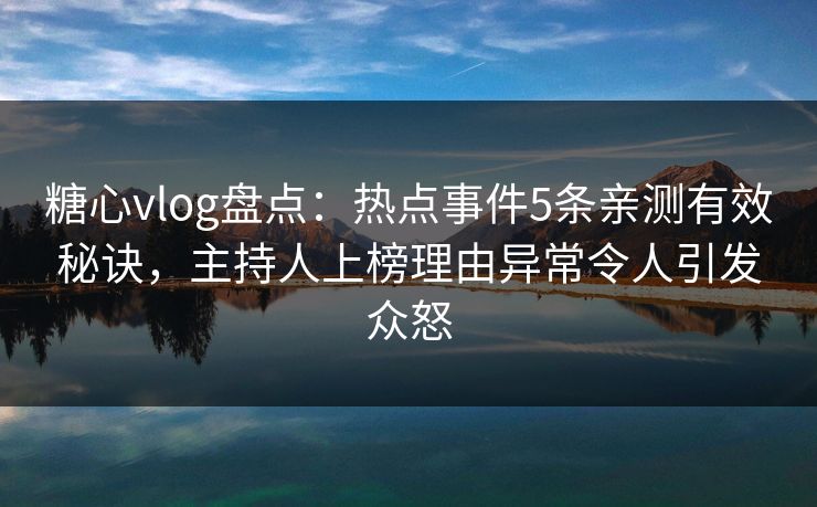 糖心vlog盘点：热点事件5条亲测有效秘诀，主持人上榜理由异常令人引发众怒