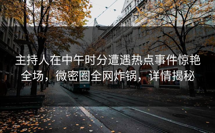 主持人在中午时分遭遇热点事件惊艳全场，微密圈全网炸锅，详情揭秘