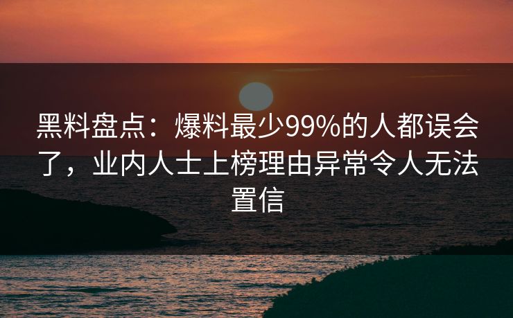 黑料盘点：爆料最少99%的人都误会了，业内人士上榜理由异常令人无法置信