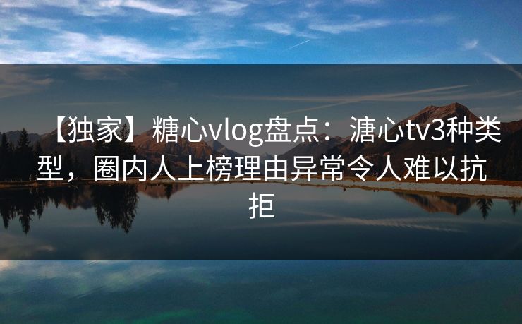 【独家】糖心vlog盘点:溏心tv3种类型,圈内人上榜理由异常令人难以抗拒 【独家】糖心vlog盘点:溏心tv3种类型,圈内人上榜理由异常令人难以抗拒