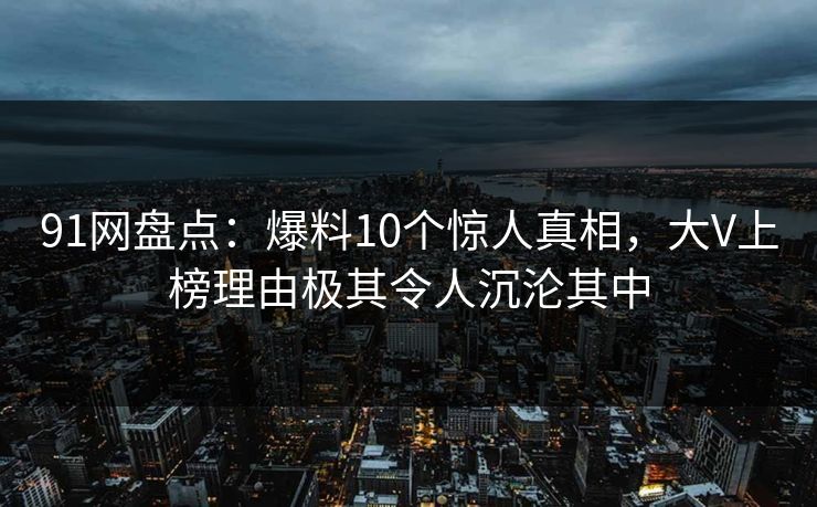 91网盘点:爆料10个惊人真相,大V上榜理由极其令人沉沦其中 91网盘点:爆料10个惊人真相,大V上榜理由极其令人沉沦其中
