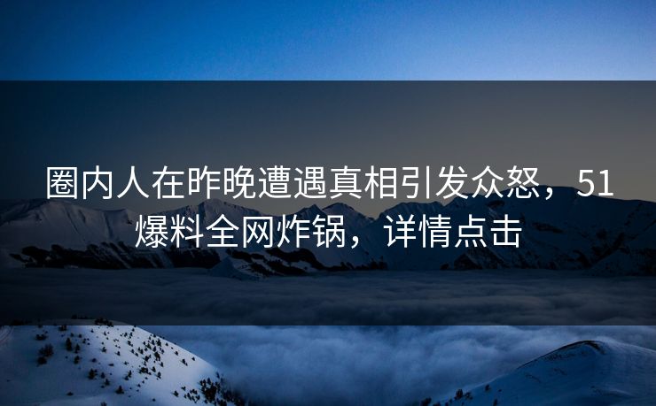 圈内人在昨晚遭遇真相引发众怒,51爆料全网炸锅,详情点击 圈内人在昨晚遭遇真相引发众怒,51爆料全网炸锅,详情点击